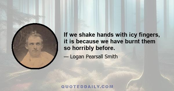 If we shake hands with icy fingers, it is because we have burnt them so horribly before.