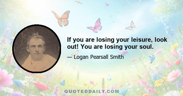 If you are losing your leisure, look out! You are losing your soul.