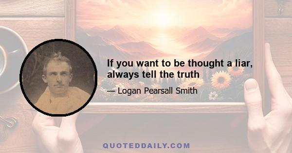 If you want to be thought a liar, always tell the truth