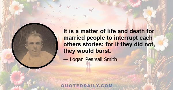 It is a matter of life and death for married people to interrupt each others stories; for it they did not, they would burst.