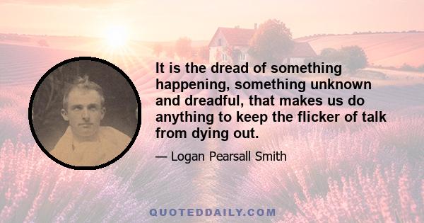 It is the dread of something happening, something unknown and dreadful, that makes us do anything to keep the flicker of talk from dying out.