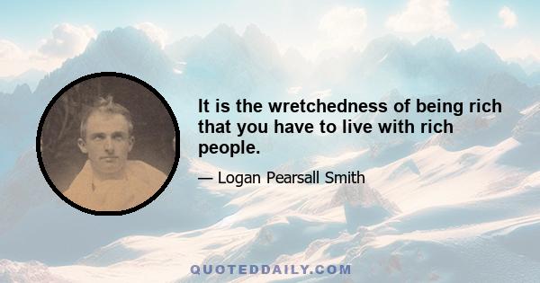 It is the wretchedness of being rich that you have to live with rich people.