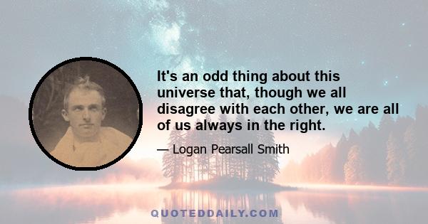 It's an odd thing about this universe that, though we all disagree with each other, we are all of us always in the right.