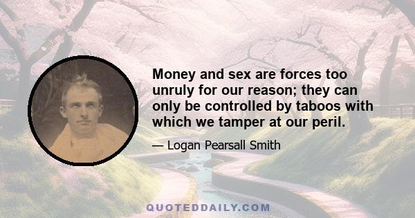 Money and sex are forces too unruly for our reason; they can only be controlled by taboos with which we tamper at our peril.