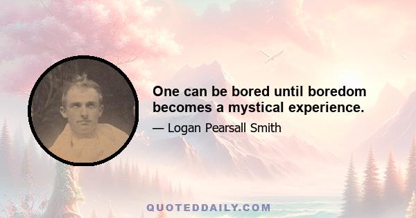 One can be bored until boredom becomes a mystical experience.