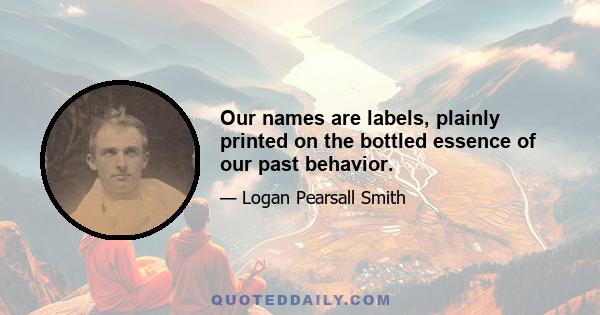 Our names are labels, plainly printed on the bottled essence of our past behavior.