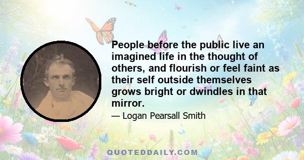 People before the public live an imagined life in the thought of others, and flourish or feel faint as their self outside themselves grows bright or dwindles in that mirror.