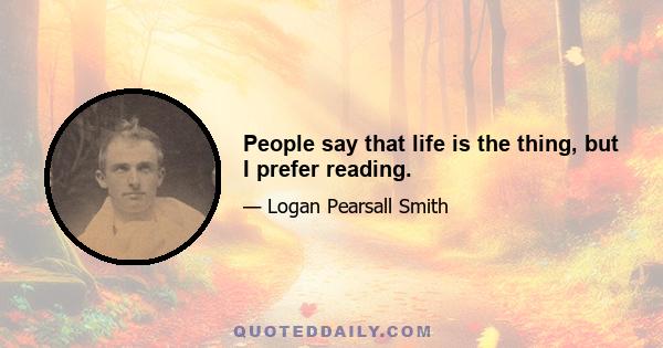 People say that life is the thing, but I prefer reading.