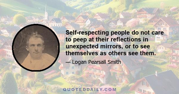 Self-respecting people do not care to peep at their reflections in unexpected mirrors, or to see themselves as others see them.