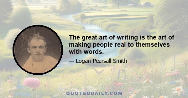 The great art of writing is the art of making people real to themselves with words.