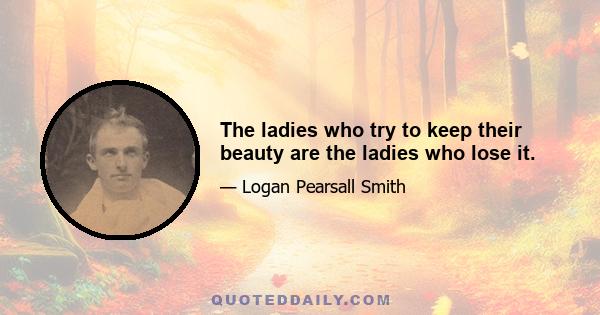 The ladies who try to keep their beauty are the ladies who lose it.