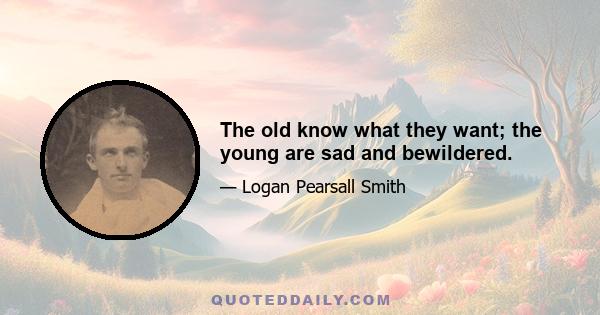 The old know what they want; the young are sad and bewildered.