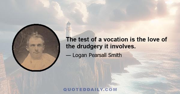 The test of a vocation is the love of the drudgery it involves.