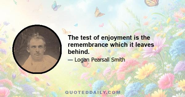 The test of enjoyment is the remembrance which it leaves behind.