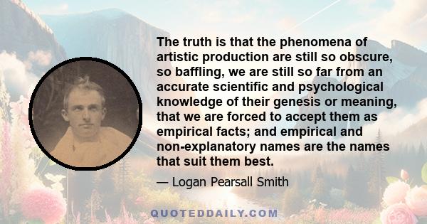 The truth is that the phenomena of artistic production are still so obscure, so baffling, we are still so far from an accurate scientific and psychological knowledge of their genesis or meaning, that we are forced to