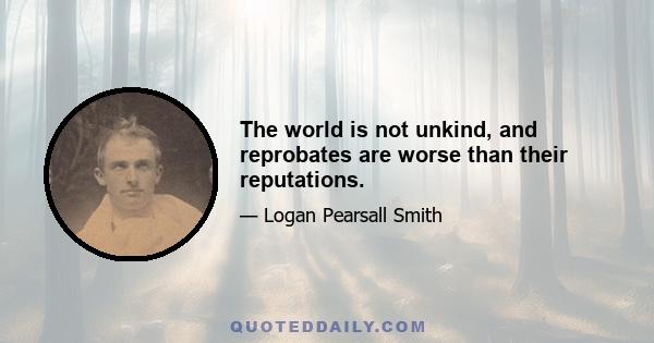 The world is not unkind, and reprobates are worse than their reputations.