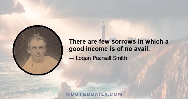 There are few sorrows in which a good income is of no avail.