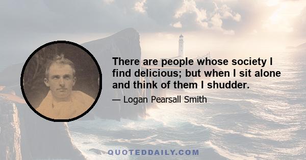 There are people whose society I find delicious; but when I sit alone and think of them I shudder.