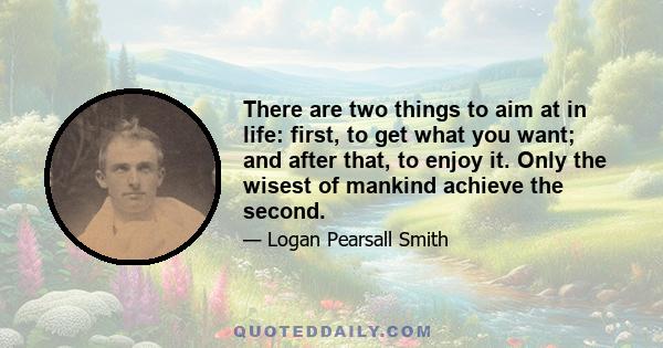 There are two things to aim at in life: first, to get what you want; and after that, to enjoy it. Only the wisest of mankind achieve the second.