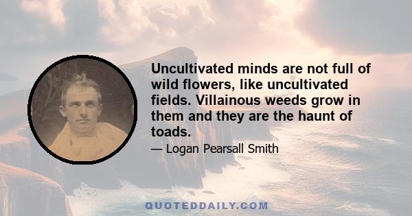 Uncultivated minds are not full of wild flowers, like uncultivated fields. Villainous weeds grow in them and they are the haunt of toads.