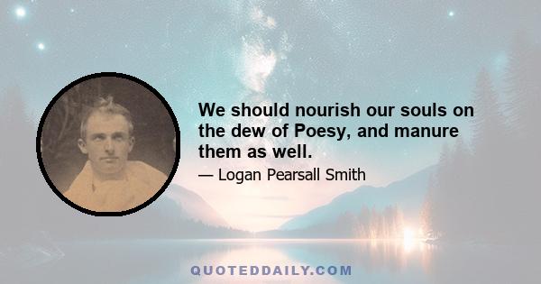 We should nourish our souls on the dew of Poesy, and manure them as well.