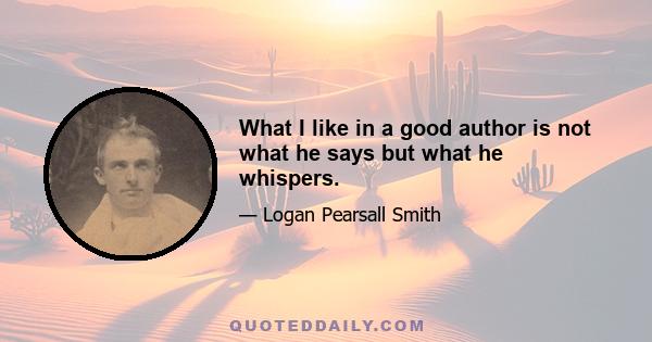 What I like in a good author is not what he says but what he whispers.