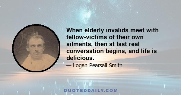 When elderly invalids meet with fellow-victims of their own ailments, then at last real conversation begins, and life is delicious.