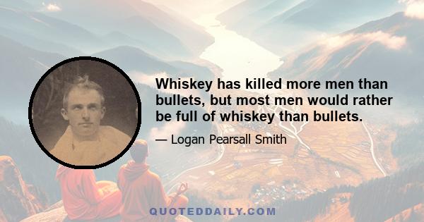 Whiskey has killed more men than bullets, but most men would rather be full of whiskey than bullets.