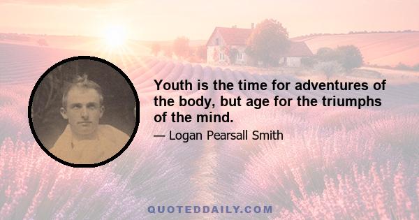 Youth is the time for adventures of the body, but age for the triumphs of the mind.