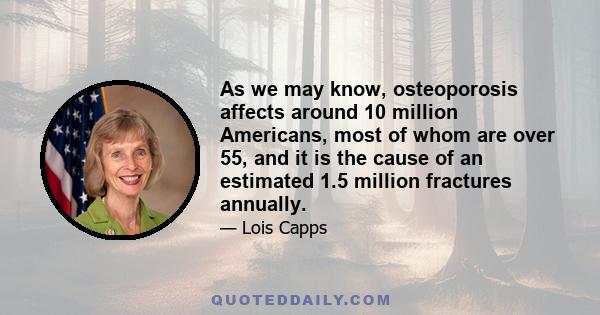 As we may know, osteoporosis affects around 10 million Americans, most of whom are over 55, and it is the cause of an estimated 1.5 million fractures annually.