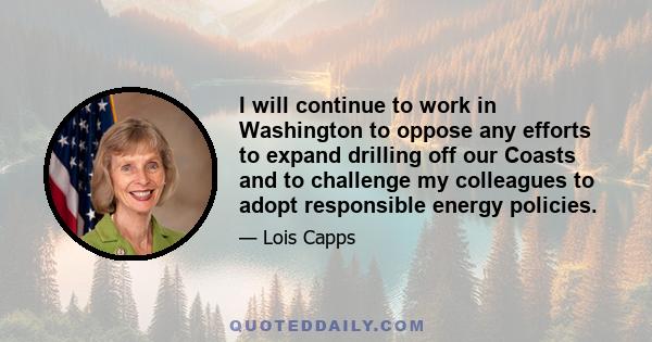 I will continue to work in Washington to oppose any efforts to expand drilling off our Coasts and to challenge my colleagues to adopt responsible energy policies.