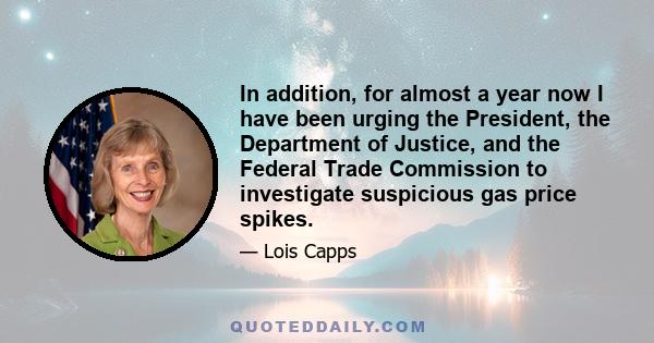 In addition, for almost a year now I have been urging the President, the Department of Justice, and the Federal Trade Commission to investigate suspicious gas price spikes.