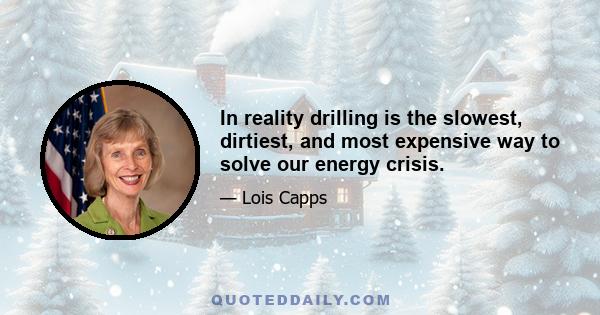 In reality drilling is the slowest, dirtiest, and most expensive way to solve our energy crisis.