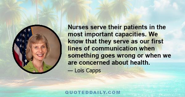 Nurses serve their patients in the most important capacities. We know that they serve as our first lines of communication when something goes wrong or when we are concerned about health.