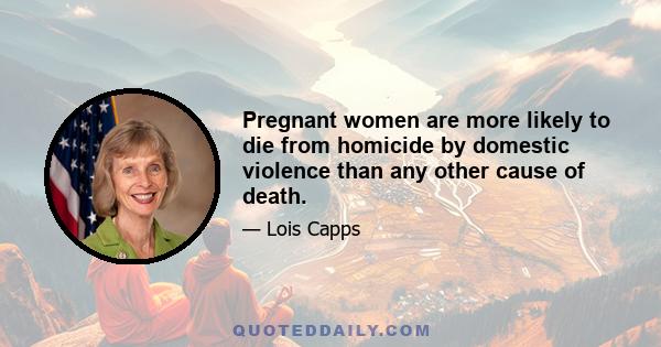 Pregnant women are more likely to die from homicide by domestic violence than any other cause of death.