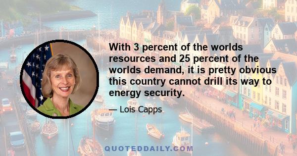 With 3 percent of the worlds resources and 25 percent of the worlds demand, it is pretty obvious this country cannot drill its way to energy security.