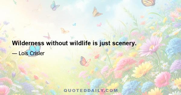 Wilderness without wildlife is just scenery.