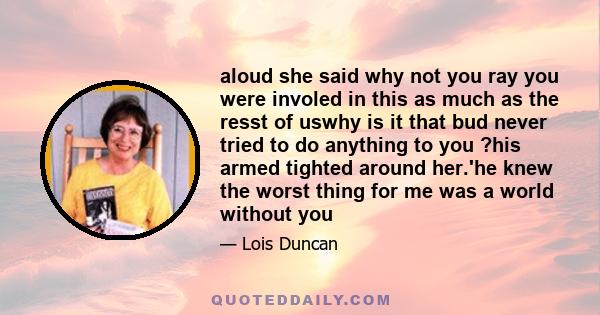 aloud she said why not you ray you were involed in this as much as the resst of uswhy is it that bud never tried to do anything to you ?his armed tighted around her.'he knew the worst thing for me was a world without you