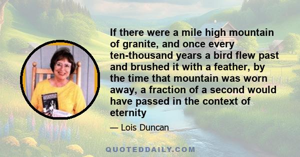 If there were a mile high mountain of granite, and once every ten-thousand years a bird flew past and brushed it with a feather, by the time that mountain was worn away, a fraction of a second would have passed in the