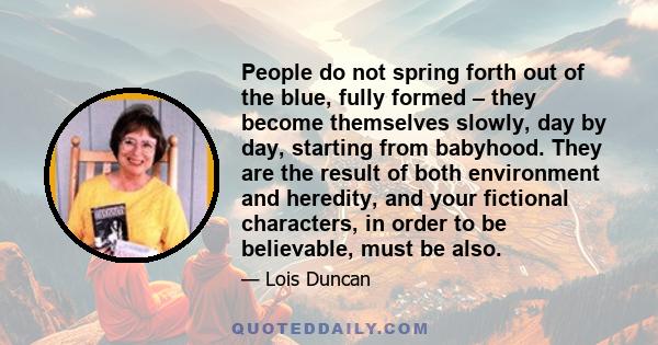 People do not spring forth out of the blue, fully formed – they become themselves slowly, day by day, starting from babyhood. They are the result of both environment and heredity, and your fictional characters, in order 