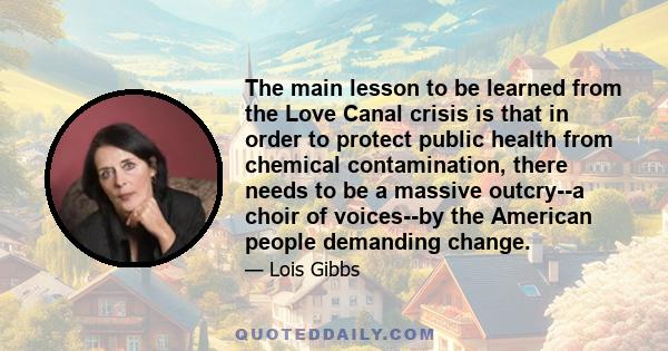 The main lesson to be learned from the Love Canal crisis is that in order to protect public health from chemical contamination, there needs to be a massive outcry--a choir of voices--by the American people demanding