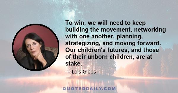 To win, we will need to keep building the movement, networking with one another, planning, strategizing, and moving forward. Our children's futures, and those of their unborn children, are at stake.