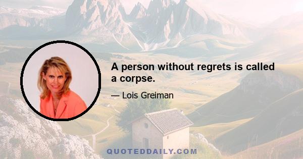 A person without regrets is called a corpse.