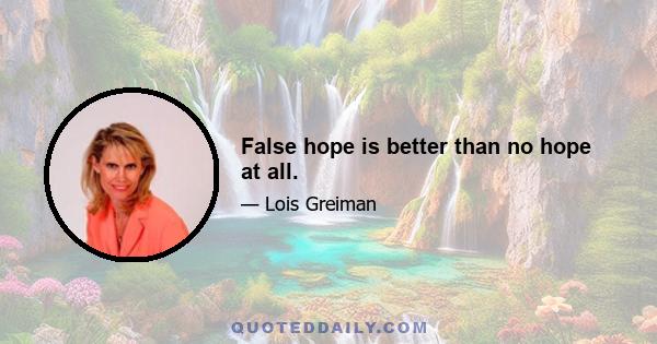 False hope is better than no hope at all.