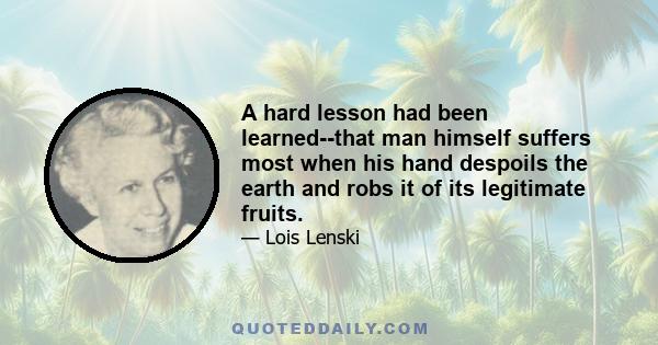 A hard lesson had been learned--that man himself suffers most when his hand despoils the earth and robs it of its legitimate fruits.