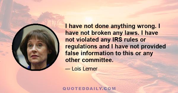 I have not done anything wrong. I have not broken any laws. I have not violated any IRS rules or regulations and I have not provided false information to this or any other committee.