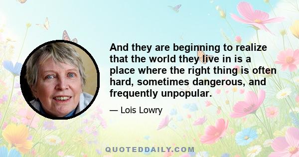 And they are beginning to realize that the world they live in is a place where the right thing is often hard, sometimes dangerous, and frequently unpopular.