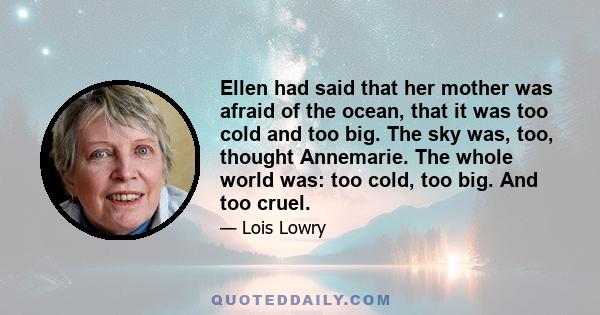 Ellen had said that her mother was afraid of the ocean, that it was too cold and too big. The sky was, too, thought Annemarie. The whole world was: too cold, too big. And too cruel.