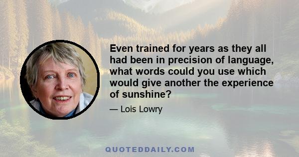 Even trained for years as they all had been in precision of language, what words could you use which would give another the experience of sunshine?