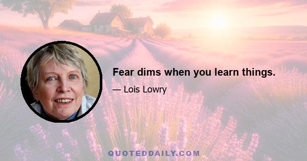 Fear dims when you learn things.